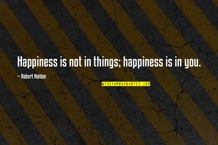 Dainty Quotes By Robert Holden: Happiness is not in things; happiness is in