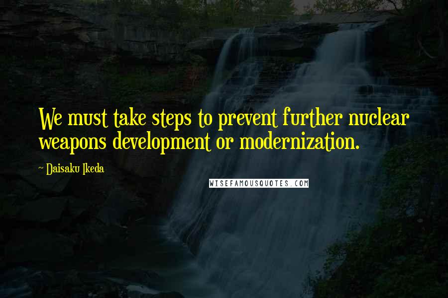 Daisaku Ikeda quotes: We must take steps to prevent further nuclear weapons development or modernization.