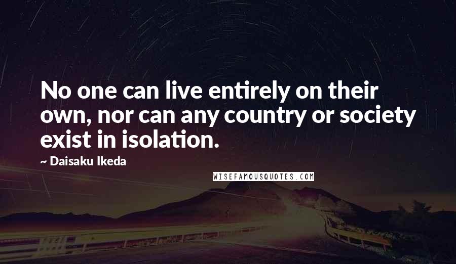 Daisaku Ikeda quotes: No one can live entirely on their own, nor can any country or society exist in isolation.