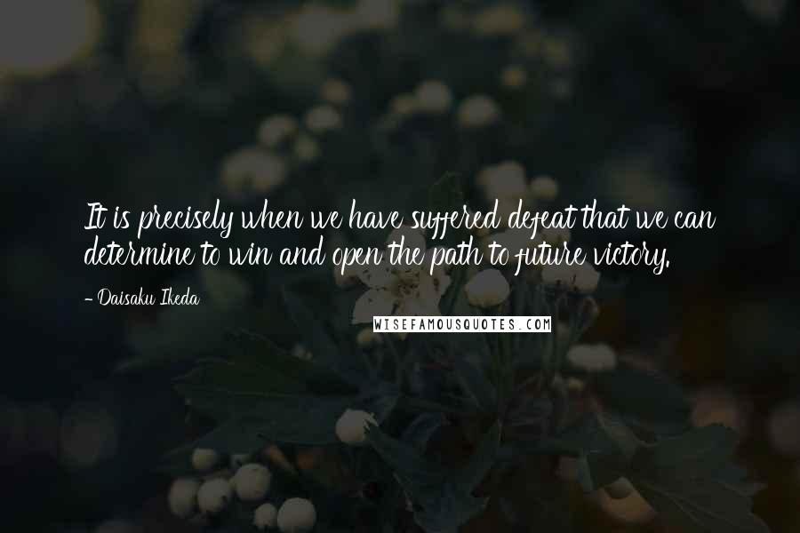 Daisaku Ikeda quotes: It is precisely when we have suffered defeat that we can determine to win and open the path to future victory. Daisaku Ikeda quotes: It is precisely when we have suffered defeat that we can determine to win and open the path to future victory.