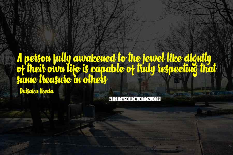 Daisaku Ikeda quotes: A person fully awakened to the jewel-like dignity of their own life is capable of truly respecting that same treasure in others.