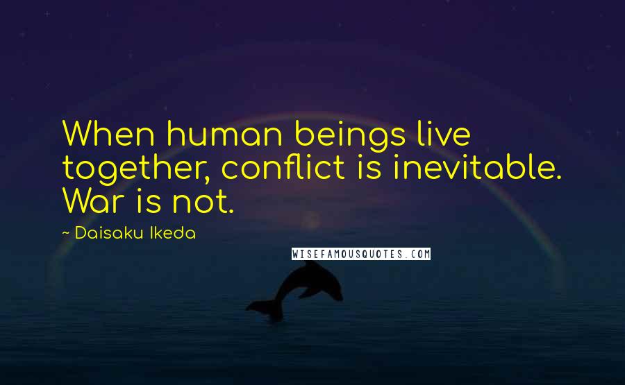 Daisaku Ikeda quotes: When human beings live together, conflict is inevitable. War is not.