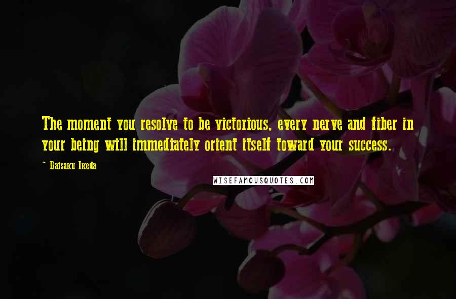 Daisaku Ikeda quotes: The moment you resolve to be victorious, every nerve and fiber in your being will immediately orient itself toward your success. Daisaku Ikeda quotes: The moment you resolve to be victorious, every nerve and fiber in your being will immediately orient itself toward your success.