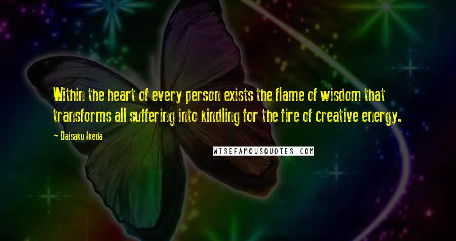 Daisaku Ikeda quotes: Within the heart of every person exists the flame of wisdom that transforms all suffering into kindling for the fire of creative energy. Daisaku Ikeda quotes: Within the heart of every person exists the flame of wisdom that transforms all suffering into kindling for the fire of creative energy.