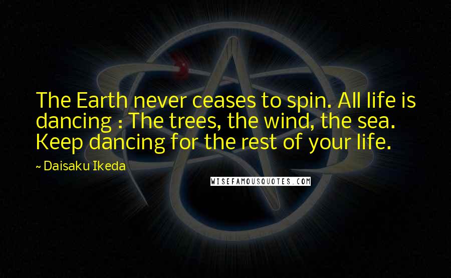 Daisaku Ikeda quotes: The Earth never ceases to spin. All life is dancing : The trees, the wind, the sea. Keep dancing for the rest of your life. Daisaku Ikeda quotes: The Earth never ceases to spin. All life is dancing : The trees, the wind, the sea. Keep dancing for the rest of your life.