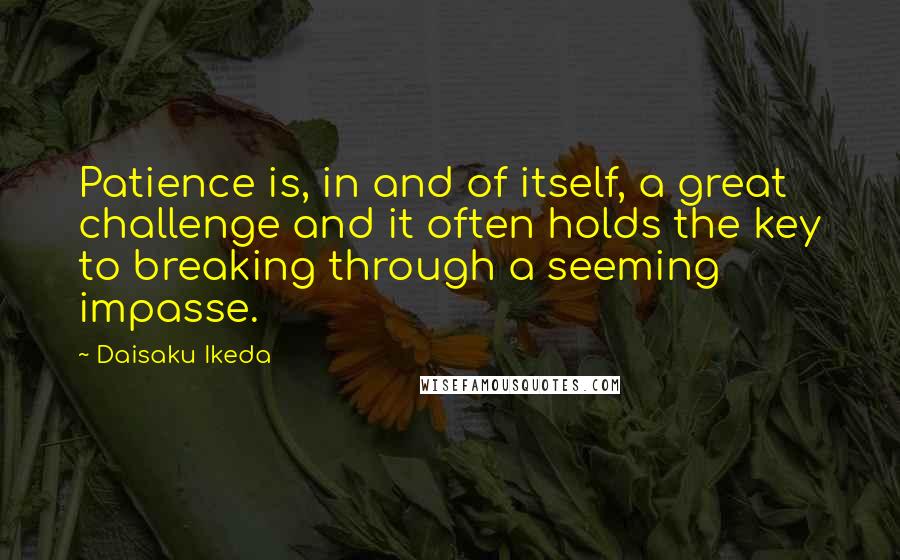 Daisaku Ikeda quotes: Patience is, in and of itself, a great challenge and it often holds the key to breaking through a seeming impasse. Daisaku Ikeda quotes: Patience is, in and of itself, a great challenge and it often holds the key to breaking through a seeming impasse.