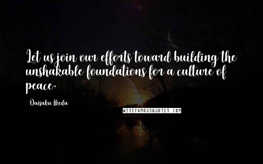Daisaku Ikeda quotes: Let us join our efforts toward building the unshakable foundations for a culture of peace.