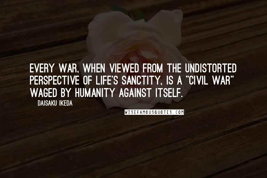 Daisaku Ikeda quotes: Every war, when viewed from the undistorted perspective of life's sanctity, is a "civil war" waged by humanity against itself. Daisaku Ikeda quotes: Every war, when viewed from the undistorted perspective of life's sanctity, is a "civil war" waged by humanity against itself.