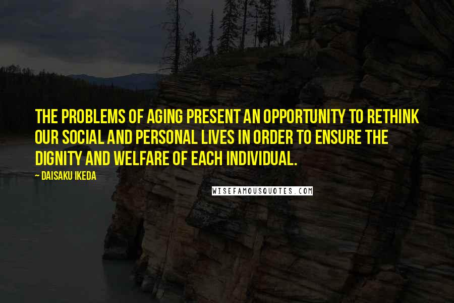 Daisaku Ikeda quotes: The problems of aging present an opportunity to rethink our social and personal lives in order to ensure the dignity and welfare of each individual. Daisaku Ikeda quotes: The problems of aging present an opportunity to rethink our social and personal lives in order to ensure the dignity and welfare of each individual.