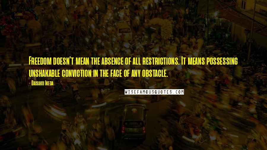 Daisaku Ikeda quotes: Freedom doesn't mean the absence of all restrictions. It means possessing unshakable conviction in the face of any obstacle.