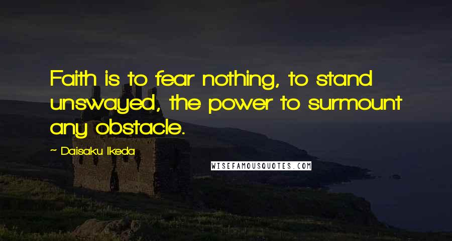 Daisaku Ikeda quotes: Faith is to fear nothing, to stand unswayed, the power to surmount any obstacle.