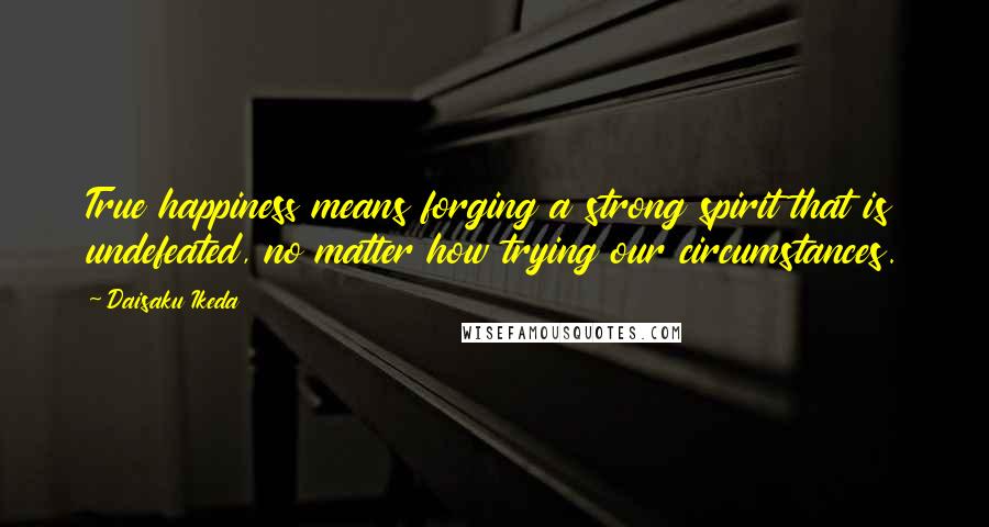 Daisaku Ikeda quotes: True happiness means forging a strong spirit that is undefeated, no matter how trying our circumstances. Daisaku Ikeda quotes: True happiness means forging a strong spirit that is undefeated, no matter how trying our circumstances.