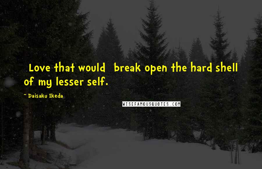 Daisaku Ikeda quotes: [Love that would] break open the hard shell of my lesser self.