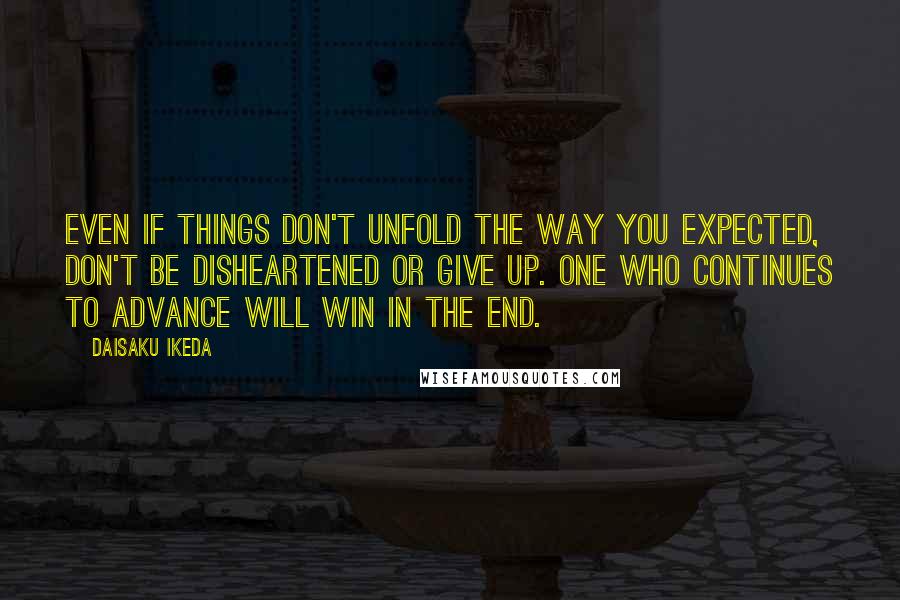 Daisaku Ikeda quotes: Even if things don't unfold the way you expected, don't be disheartened or give up. One who continues to advance will win in the end. Daisaku Ikeda quotes: Even if things don't unfold the way you expected, don't be disheartened or give up. One who continues to advance will win in the end.