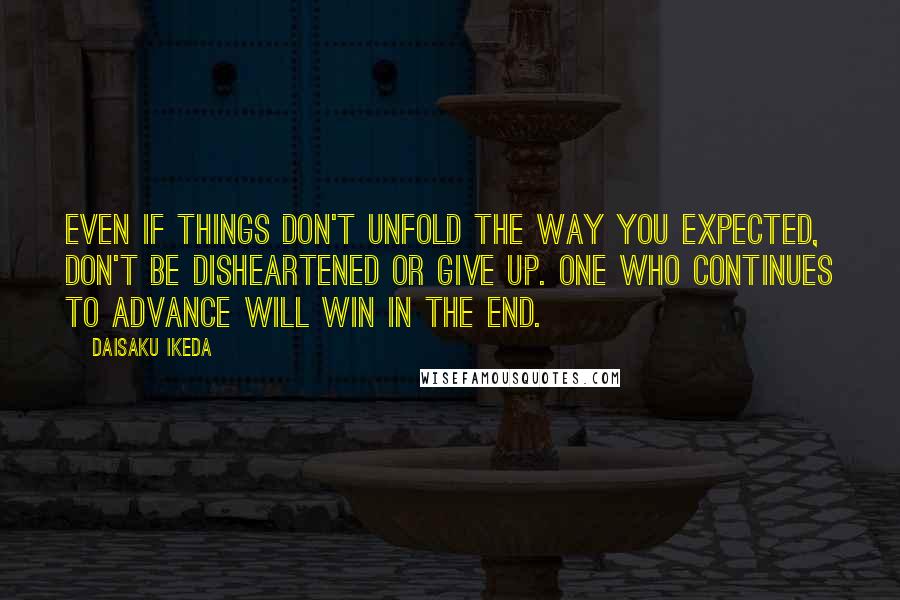 Daisaku Ikeda quotes: Even if things don't unfold the way you expected, don't be disheartened or give up. One who continues to advance will win in the end.