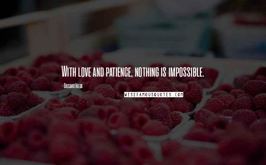 Daisaku Ikeda quotes: With love and patience, nothing is impossible.