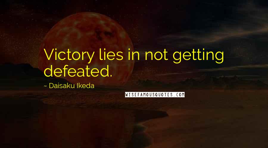 Daisaku Ikeda quotes: Victory lies in not getting defeated.
