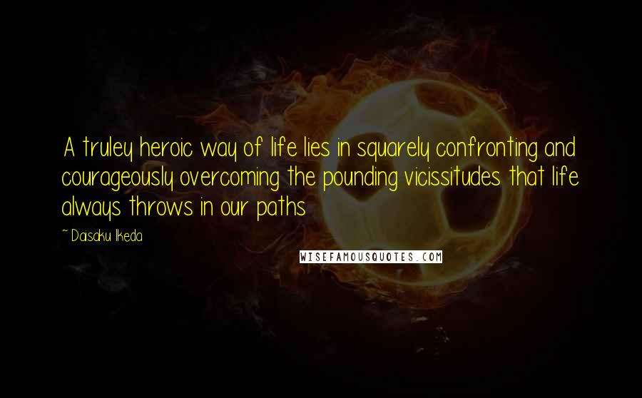 Daisaku Ikeda quotes: A truley heroic way of life lies in squarely confronting and courageously overcoming the pounding vicissitudes that life always throws in our paths Daisaku Ikeda quotes: A truley heroic way of life lies in squarely confronting and courageously overcoming the pounding vicissitudes that life always throws in our paths