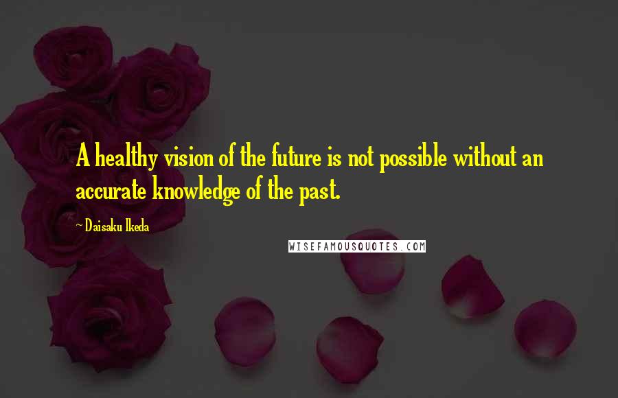 Daisaku Ikeda quotes: A healthy vision of the future is not possible without an accurate knowledge of the past.