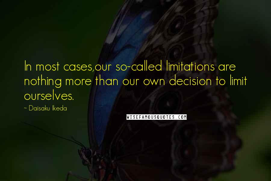 Daisaku Ikeda quotes: In most cases,our so-called limitations are nothing more than our own decision to limit ourselves.
