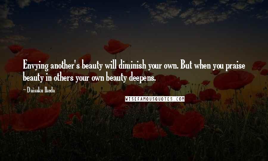 Daisaku Ikeda quotes: Envying another's beauty will diminish your own. But when you praise beauty in others your own beauty deepens.