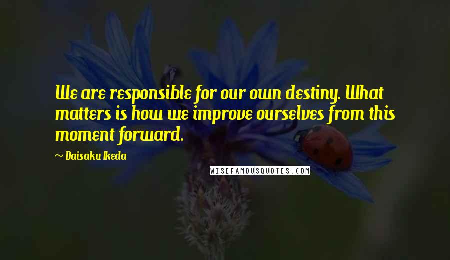Daisaku Ikeda quotes: We are responsible for our own destiny. What matters is how we improve ourselves from this moment forward. Daisaku Ikeda quotes: We are responsible for our own destiny. What matters is how we improve ourselves from this moment forward.