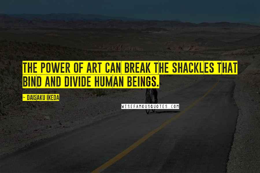 Daisaku Ikeda quotes: The power of art can break the shackles that bind and divide human beings.