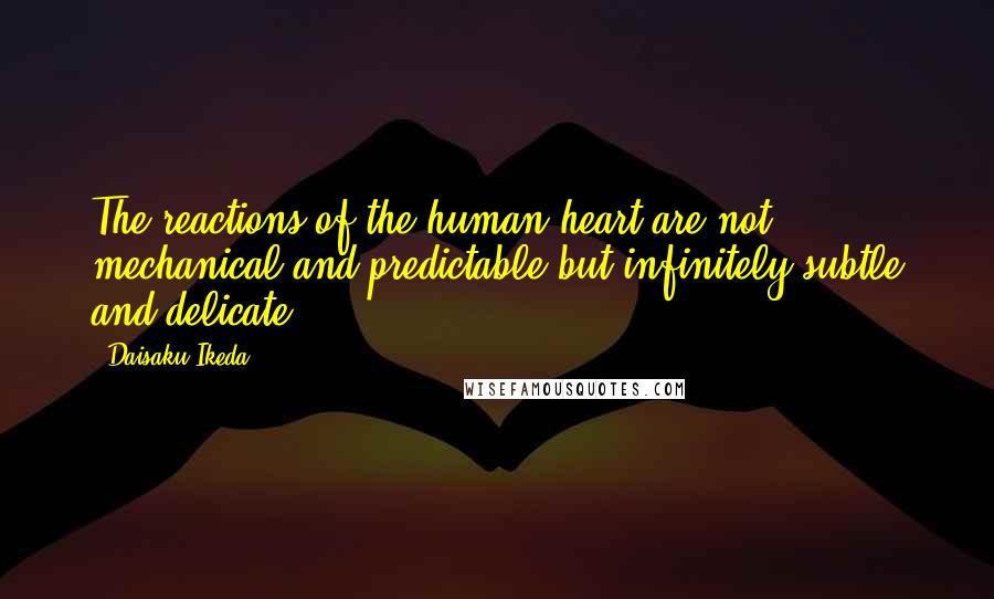 Daisaku Ikeda quotes: The reactions of the human heart are not mechanical and predictable but infinitely subtle and delicate. Daisaku Ikeda quotes: The reactions of the human heart are not mechanical and predictable but infinitely subtle and delicate.