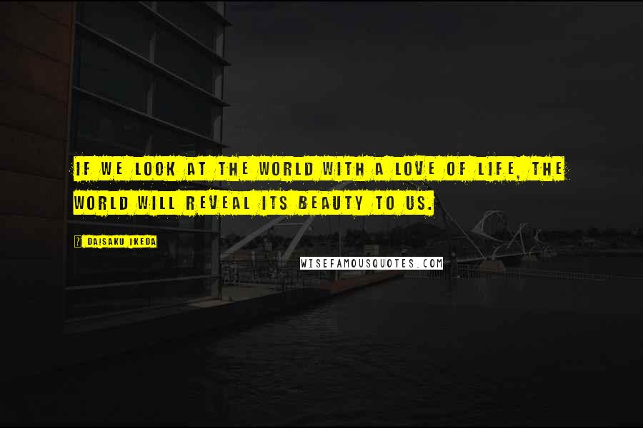 Daisaku Ikeda quotes: If we look at the world with a love of life, the world will reveal its beauty to us.