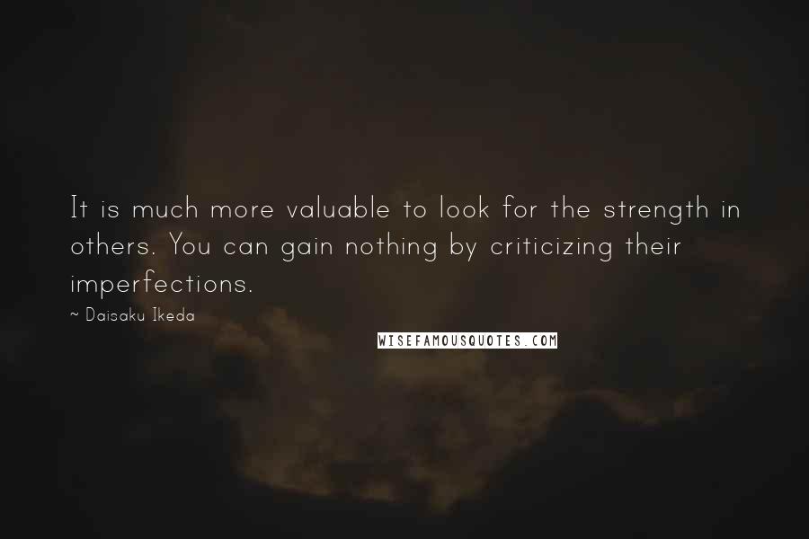 Daisaku Ikeda quotes: It is much more valuable to look for the strength in others. You can gain nothing by criticizing their imperfections. Daisaku Ikeda quotes: It is much more valuable to look for the strength in others. You can gain nothing by criticizing their imperfections.