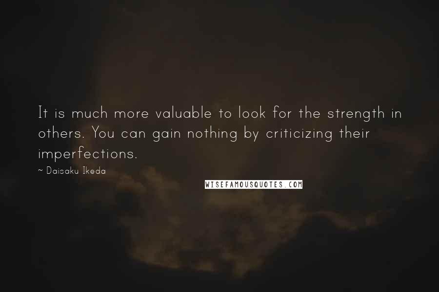 Daisaku Ikeda quotes: It is much more valuable to look for the strength in others. You can gain nothing by criticizing their imperfections.