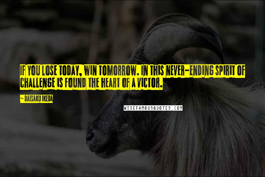 Daisaku Ikeda quotes: If you lose today, win tomorrow. In this never-ending spirit of challenge is found the heart of a victor. Daisaku Ikeda quotes: If you lose today, win tomorrow. In this never-ending spirit of challenge is found the heart of a victor.