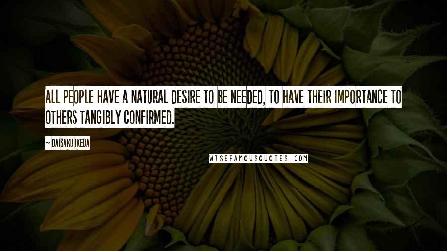 Daisaku Ikeda quotes: All people have a natural desire to be needed, to have their importance to others tangibly confirmed. Daisaku Ikeda quotes: All people have a natural desire to be needed, to have their importance to others tangibly confirmed.