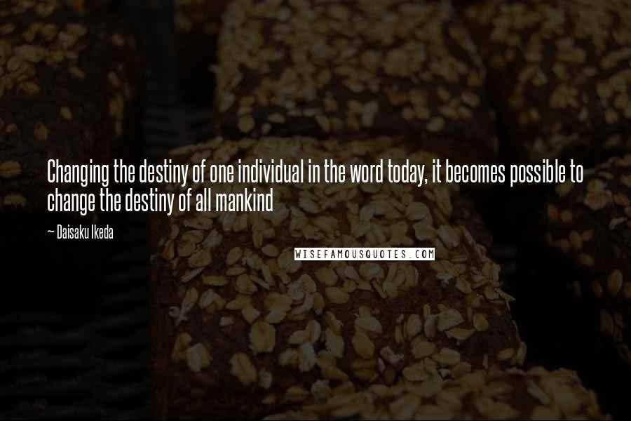 Daisaku Ikeda quotes: Changing the destiny of one individual in the word today, it becomes possible to change the destiny of all mankind