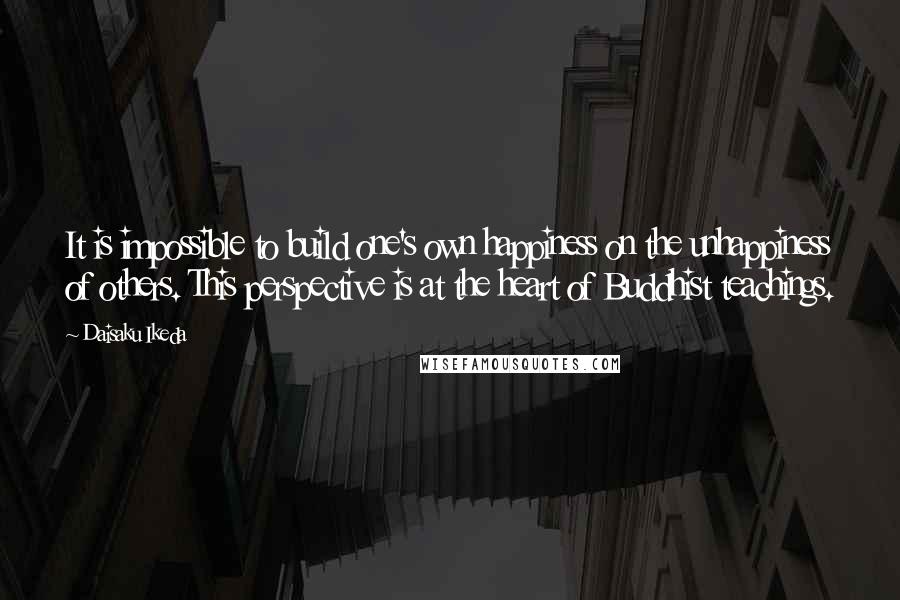 Daisaku Ikeda quotes: It is impossible to build one's own happiness on the unhappiness of others. This perspective is at the heart of Buddhist teachings. Daisaku Ikeda quotes: It is impossible to build one's own happiness on the unhappiness of others. This perspective is at the heart of Buddhist teachings.