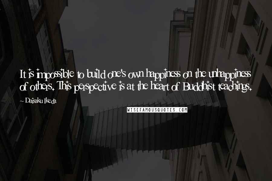 Daisaku Ikeda quotes: It is impossible to build one's own happiness on the unhappiness of others. This perspective is at the heart of Buddhist teachings.