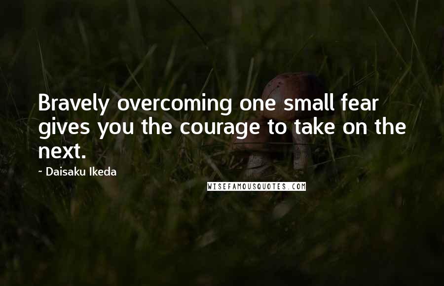 Daisaku Ikeda quotes: Bravely overcoming one small fear gives you the courage to take on the next.