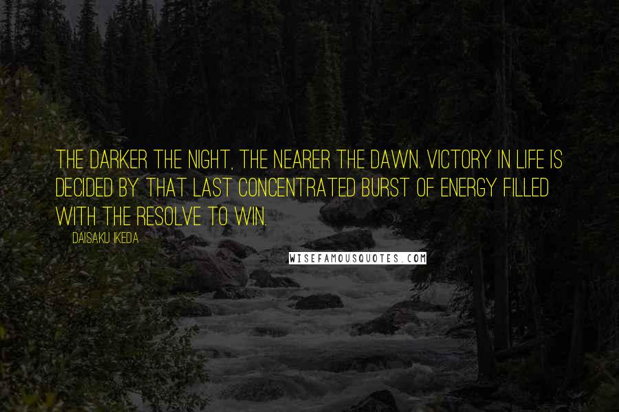 Daisaku Ikeda quotes: The darker the night, the nearer the dawn. Victory in life is decided by that last concentrated burst of energy filled with the resolve to win.