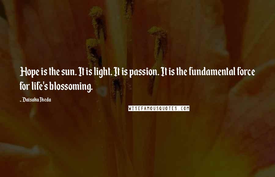 Daisaku Ikeda quotes: Hope is the sun. It is light. It is passion. It is the fundamental force for life's blossoming.