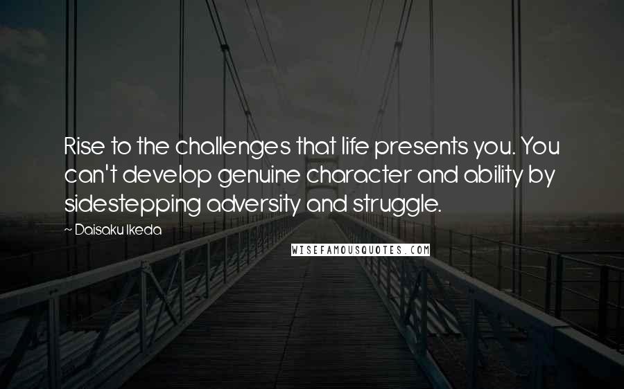 Daisaku Ikeda quotes: Rise to the challenges that life presents you. You can't develop genuine character and ability by sidestepping adversity and struggle. Daisaku Ikeda quotes: Rise to the challenges that life presents you. You can't develop genuine character and ability by sidestepping adversity and struggle.