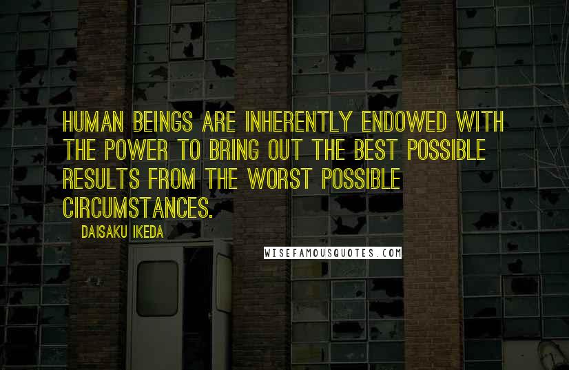 Daisaku Ikeda quotes: Human beings are inherently endowed with the power to bring out the best possible results from the worst possible circumstances. Daisaku Ikeda quotes: Human beings are inherently endowed with the power to bring out the best possible results from the worst possible circumstances.