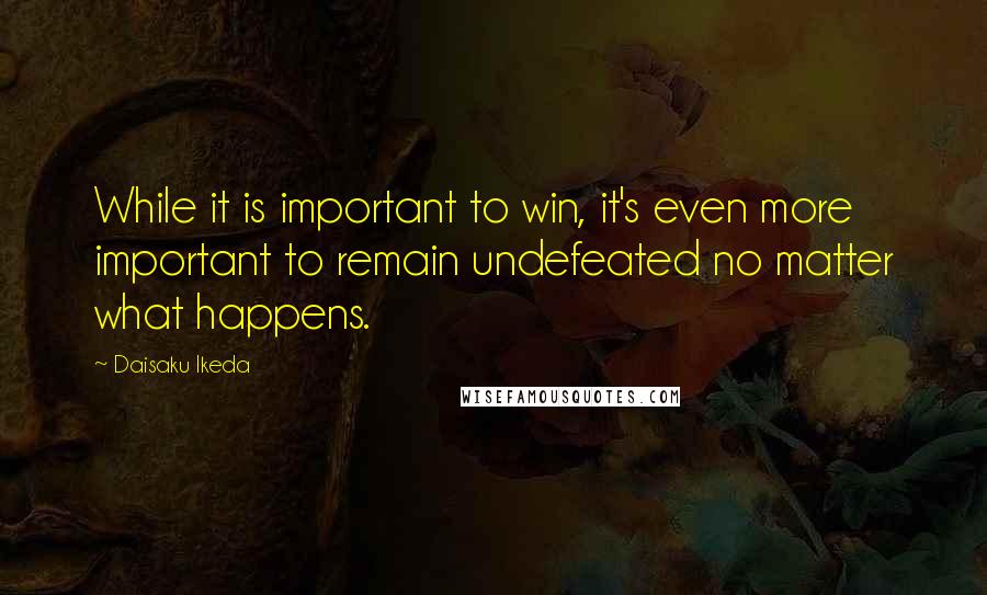 Daisaku Ikeda quotes: While it is important to win, it's even more important to remain undefeated no matter what happens.