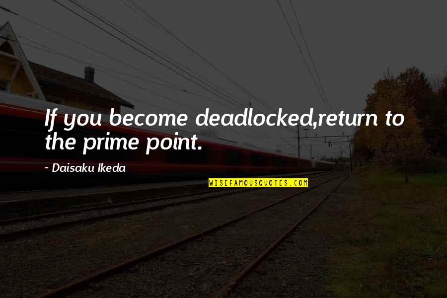 Daisaku Quotes By Daisaku Ikeda: If you become deadlocked,return to the prime point.