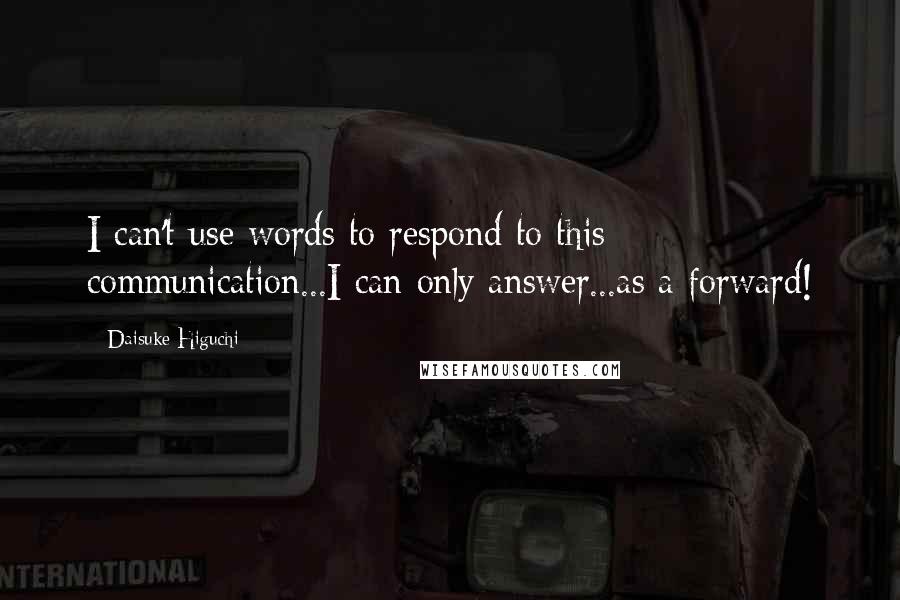 Daisuke Higuchi quotes: I can't use words to respond to this communication...I can only answer...as a forward!