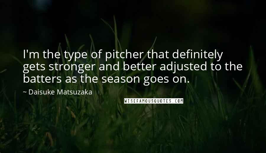 Daisuke Matsuzaka quotes: I'm the type of pitcher that definitely gets stronger and better adjusted to the batters as the season goes on. Daisuke Matsuzaka quotes: I'm the type of pitcher that definitely gets stronger and better adjusted to the batters as the season goes on.