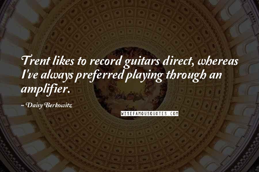 Daisy Berkowitz quotes: Trent likes to record guitars direct, whereas I've always preferred playing through an amplifier.