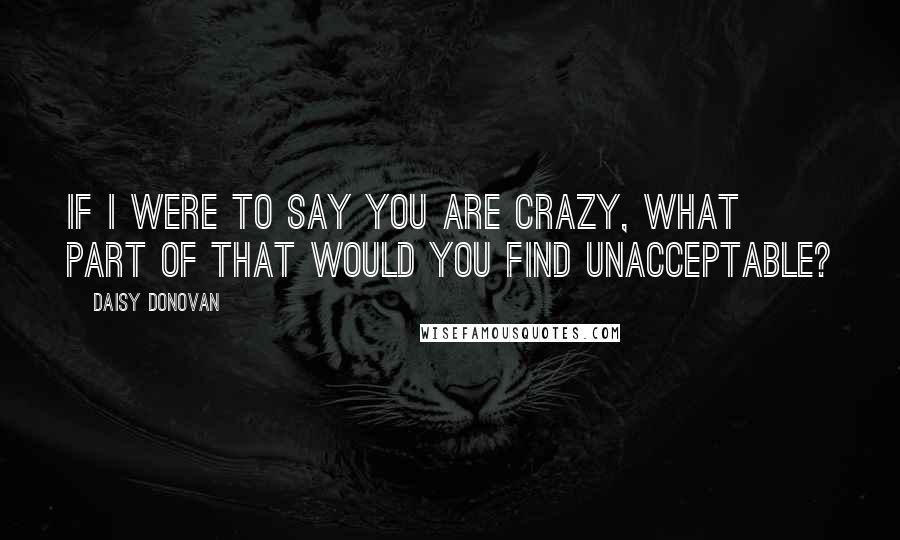 Daisy Donovan quotes: If I were to say you are crazy, what part of that would you find unacceptable?