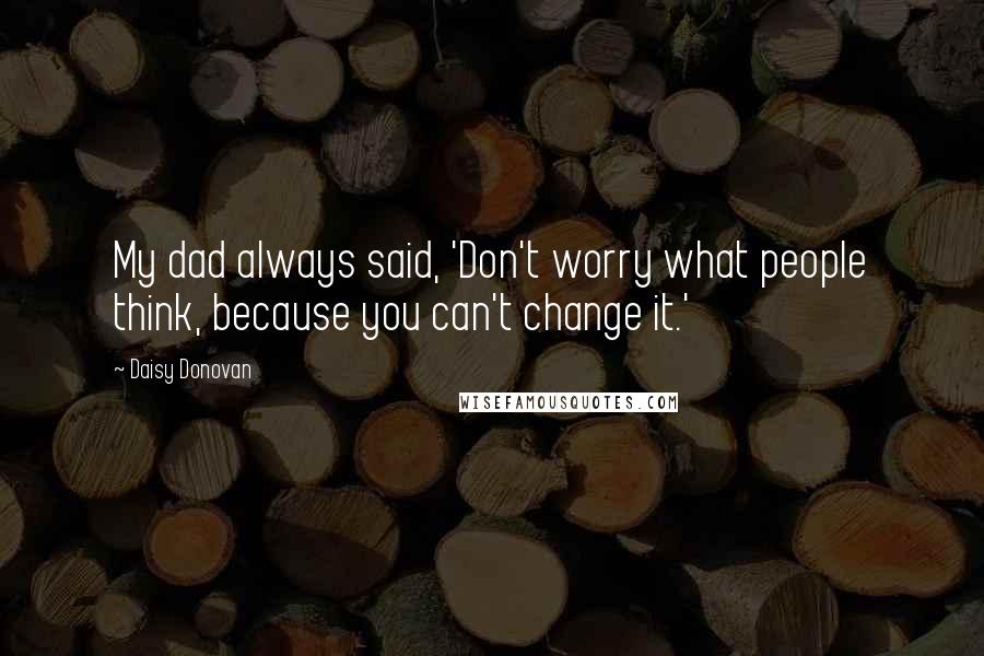 Daisy Donovan quotes: My dad always said, 'Don't worry what people think, because you can't change it.'