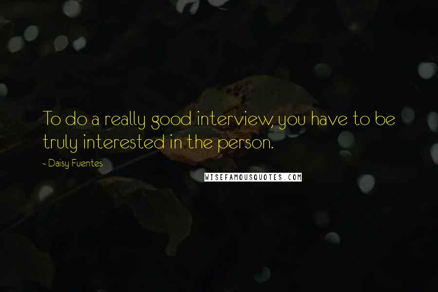 Daisy Fuentes quotes: To do a really good interview, you have to be truly interested in the person.