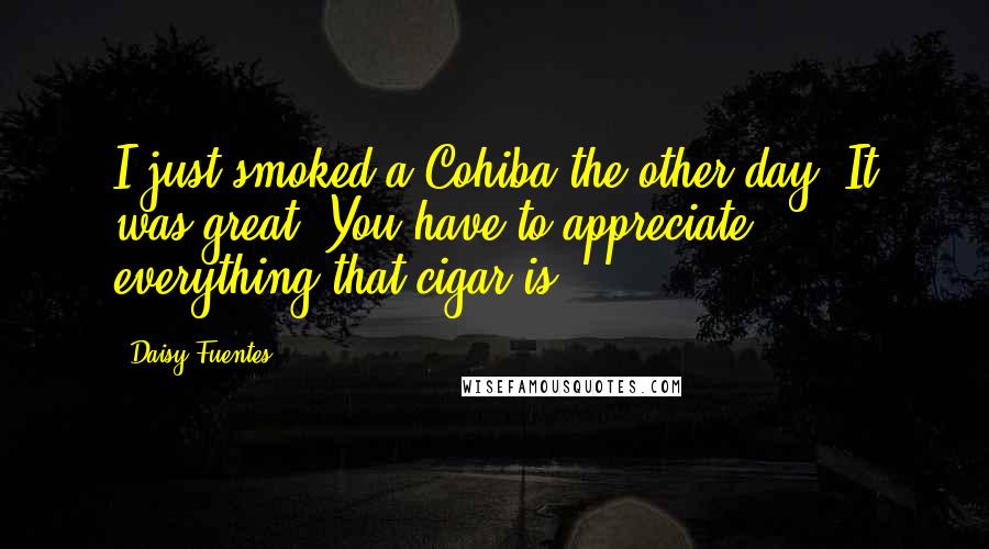 Daisy Fuentes quotes: I just smoked a Cohiba the other day. It was great. You have to appreciate everything that cigar is.